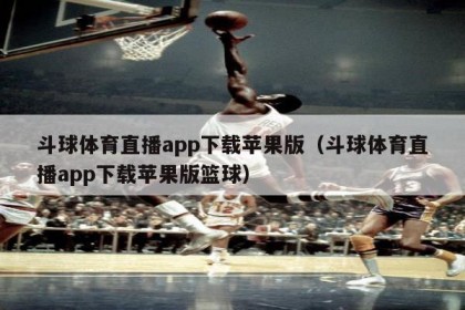 斗球体育直播app下载苹果版（斗球体育直播app下载苹果版篮球）